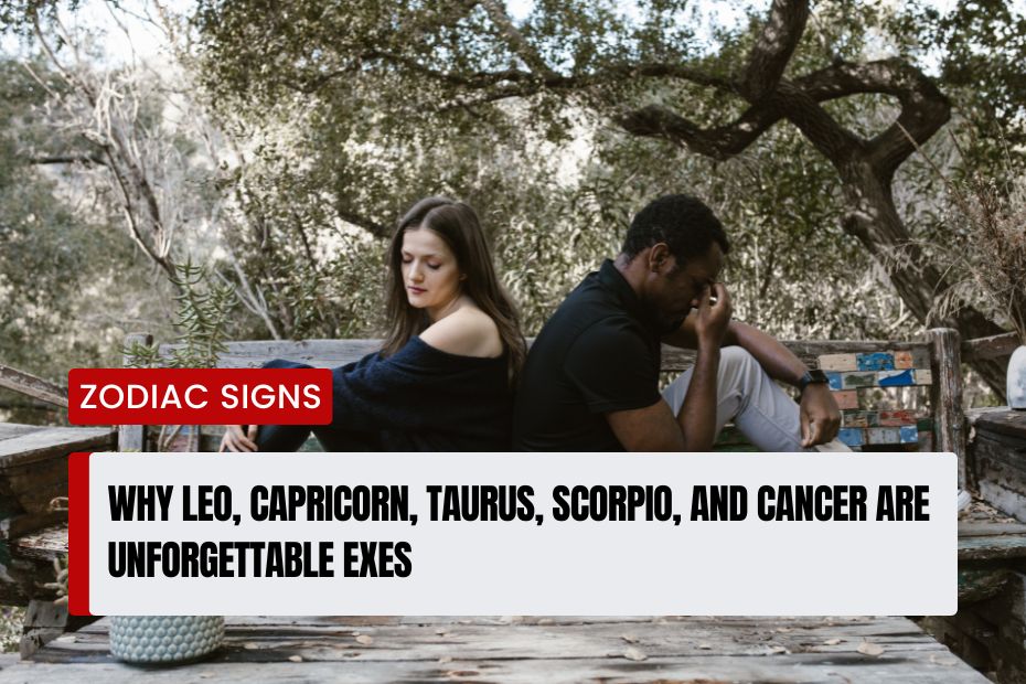 Why Leo, Capricorn, Taurus, Scorpio, and Cancer Are Unforgettable Exes