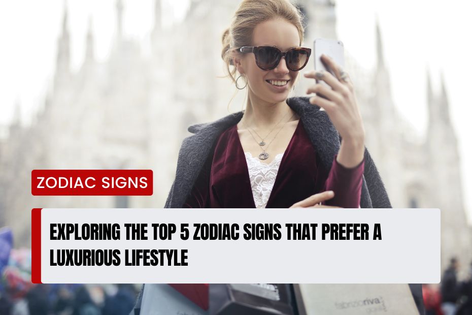 Zodiac Signs That Prefer a Luxurious Lifestyle