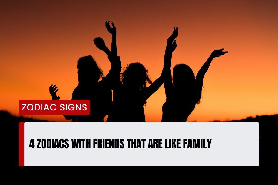 Zodiacs With Friends That Are Like Family